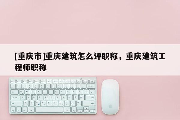[重慶市]重慶建筑怎么評職稱，重慶建筑工程師職稱