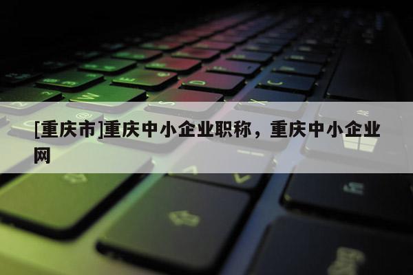 [重慶市]重慶中小企業(yè)職稱，重慶中小企業(yè)網(wǎng)