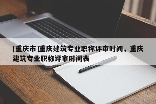 [重慶市]重慶建筑專業(yè)職稱評(píng)審時(shí)間，重慶建筑專業(yè)職稱評(píng)審時(shí)間表
