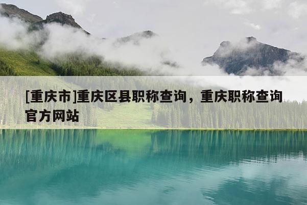 [重慶市]重慶區(qū)縣職稱查詢，重慶職稱查詢官方網(wǎng)站