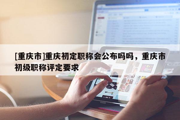 [重慶市]重慶初定職稱會(huì)公布嗎嗎，重慶市初級(jí)職稱評(píng)定要求