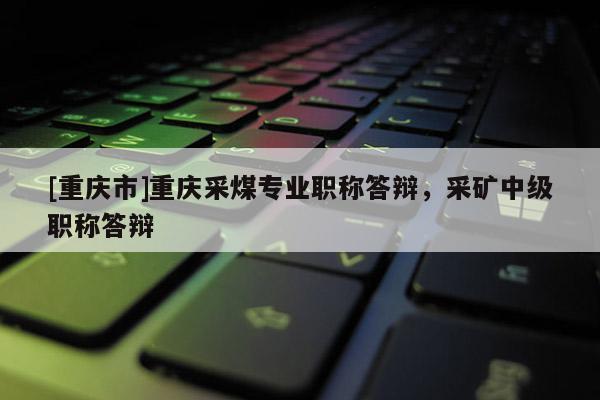 [重慶市]重慶采煤專業(yè)職稱答辯，采礦中級職稱答辯
