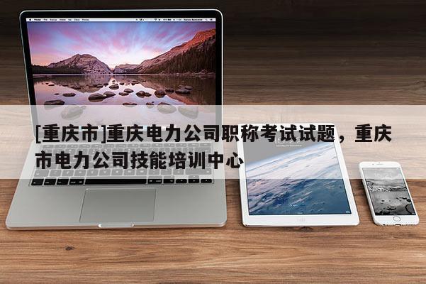 [重慶市]重慶電力公司職稱(chēng)考試試題，重慶市電力公司技能培訓(xùn)中心