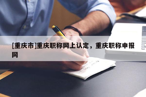 [重慶市]重慶職稱網(wǎng)上認(rèn)定，重慶職稱申報網(wǎng)