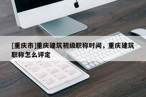 [重慶市]重慶建筑初級(jí)職稱(chēng)時(shí)間，重慶建筑職稱(chēng)怎么評(píng)定