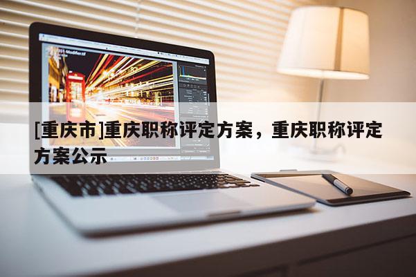 [重慶市]重慶職稱評定方案，重慶職稱評定方案公示