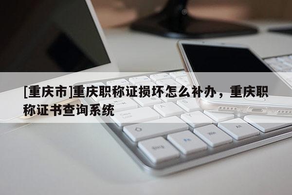 [重慶市]重慶職稱證損壞怎么補辦，重慶職稱證書查詢系統(tǒng)