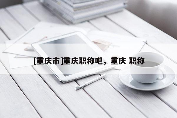 [重慶市]重慶職稱吧，重慶 職稱