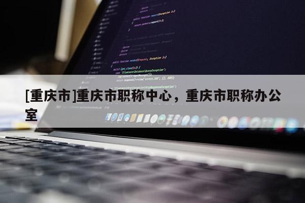 [重慶市]重慶市職稱中心，重慶市職稱辦公室