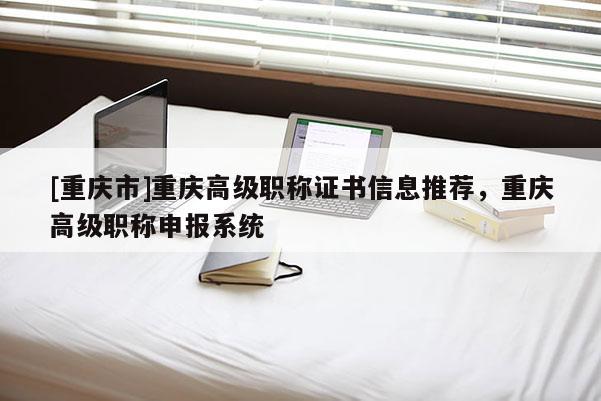 [重慶市]重慶高級(jí)職稱證書信息推薦，重慶高級(jí)職稱申報(bào)系統(tǒng)