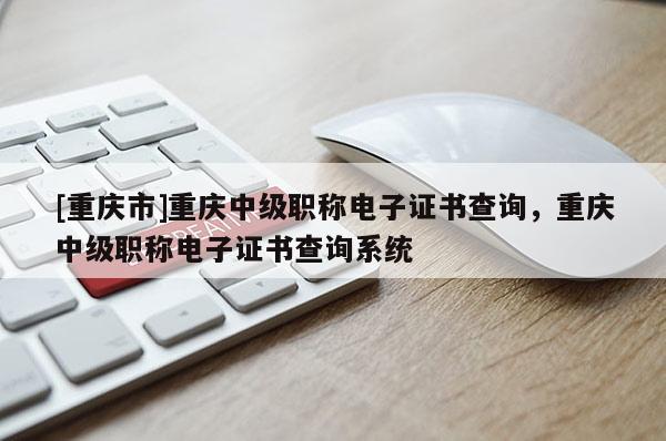 [重慶市]重慶中級職稱電子證書查詢，重慶中級職稱電子證書查詢系統(tǒng)