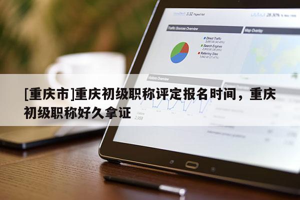 [重慶市]重慶初級職稱評定報名時間，重慶初級職稱好久拿證