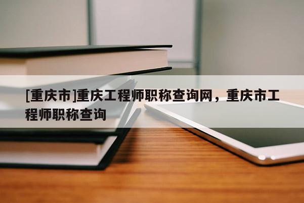 [重慶市]重慶工程師職稱查詢網(wǎng)，重慶市工程師職稱查詢