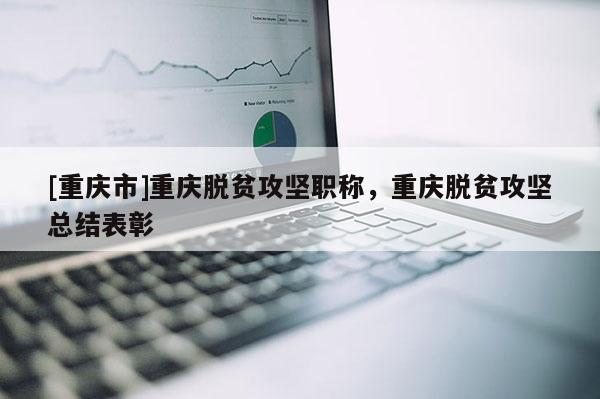 [重慶市]重慶脫貧攻堅(jiān)職稱，重慶脫貧攻堅(jiān)總結(jié)表彰