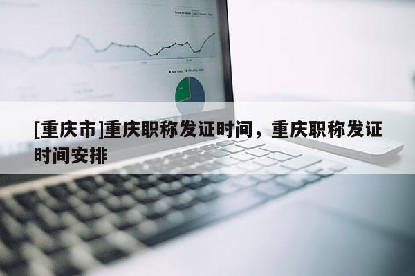 [重慶市]重慶職稱發(fā)證時間，重慶職稱發(fā)證時間安排