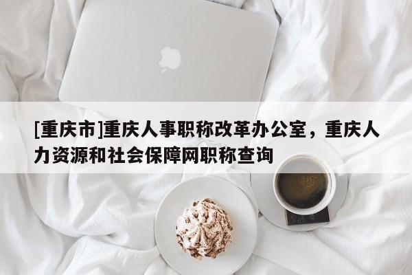 [重慶市]重慶人事職稱改革辦公室，重慶人力資源和社會(huì)保障網(wǎng)職稱查詢