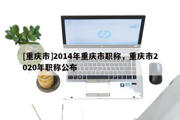 [重慶市]2014年重慶市職稱，重慶市2020年職稱公布
