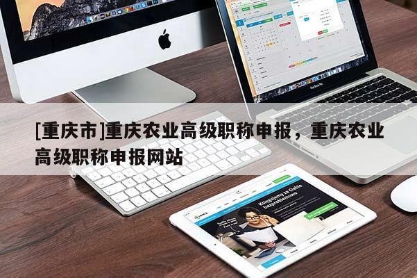 [重慶市]重慶農(nóng)業(yè)高級職稱申報，重慶農(nóng)業(yè)高級職稱申報網(wǎng)站