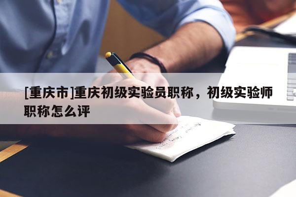 [重慶市]重慶初級實(shí)驗(yàn)員職稱，初級實(shí)驗(yàn)師職稱怎么評