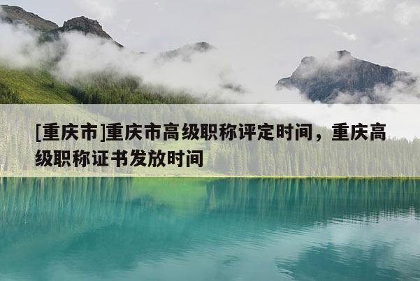 [重慶市]重慶市高級職稱評定時間，重慶高級職稱證書發(fā)放時間