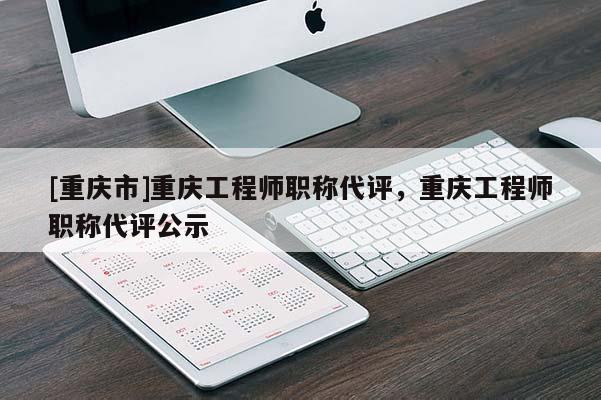 [重慶市]重慶工程師職稱代評，重慶工程師職稱代評公示