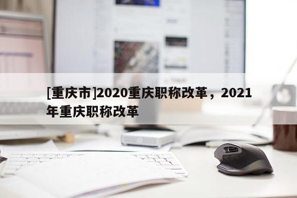 [重慶市]2020重慶職稱改革，2021年重慶職稱改革