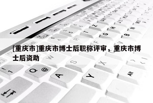 [重慶市]重慶市博士后職稱評審，重慶市博士后資助