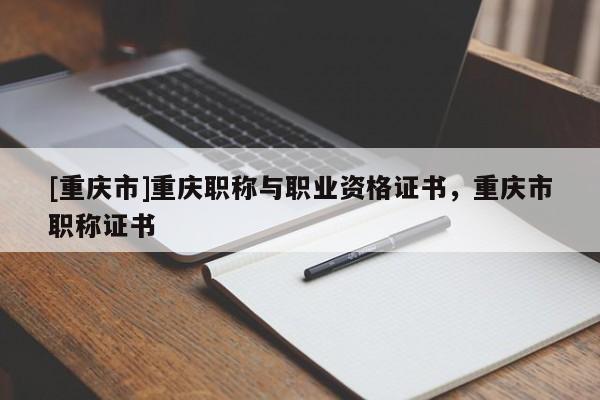 [重慶市]重慶職稱與職業(yè)資格證書，重慶市職稱證書