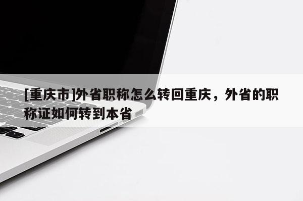 [重慶市]外省職稱(chēng)怎么轉(zhuǎn)回重慶，外省的職稱(chēng)證如何轉(zhuǎn)到本省