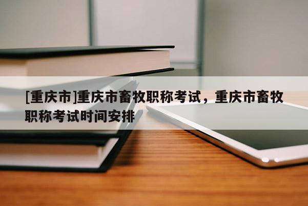 [重慶市]重慶市畜牧職稱考試，重慶市畜牧職稱考試時(shí)間安排