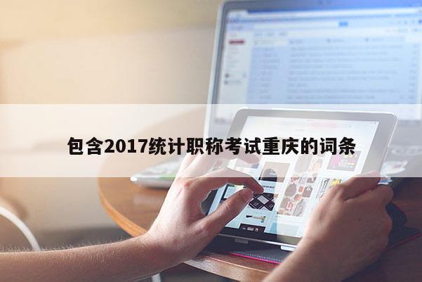 包含2017統(tǒng)計(jì)職稱(chēng)考試重慶的詞條