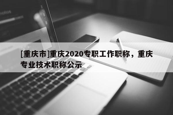 [重慶市]重慶2020專職工作職稱，重慶專業(yè)技術職稱公示