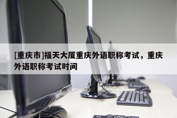 [重慶市]福天大廈重慶外語職稱考試，重慶外語職稱考試時間