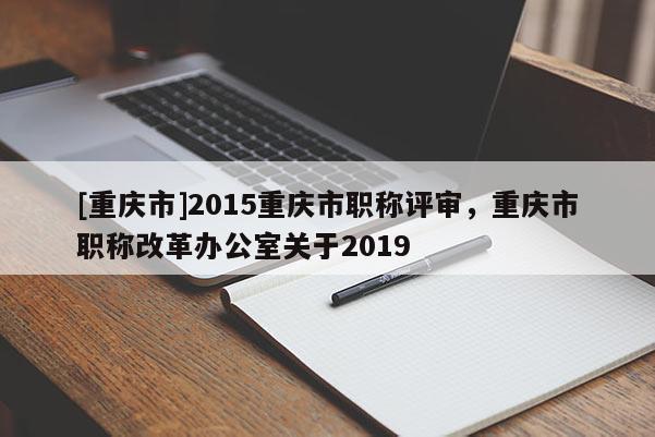 [重慶市]2015重慶市職稱(chēng)評(píng)審，重慶市職稱(chēng)改革辦公室關(guān)于2019