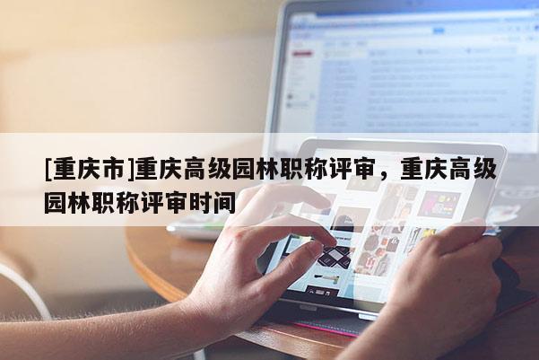 [重慶市]重慶高級園林職稱評審，重慶高級園林職稱評審時間