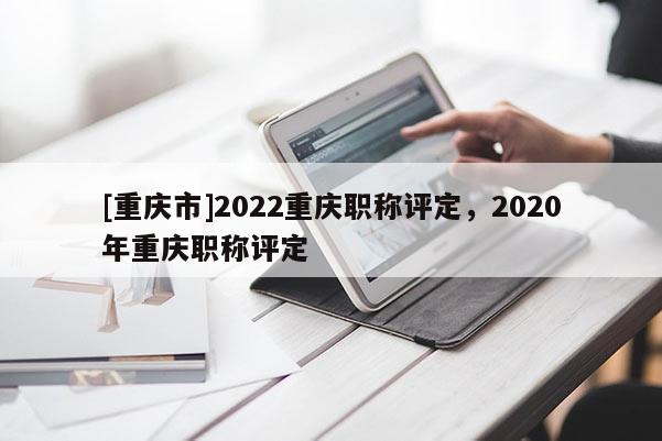 [重慶市]2022重慶職稱(chēng)評(píng)定，2020年重慶職稱(chēng)評(píng)定