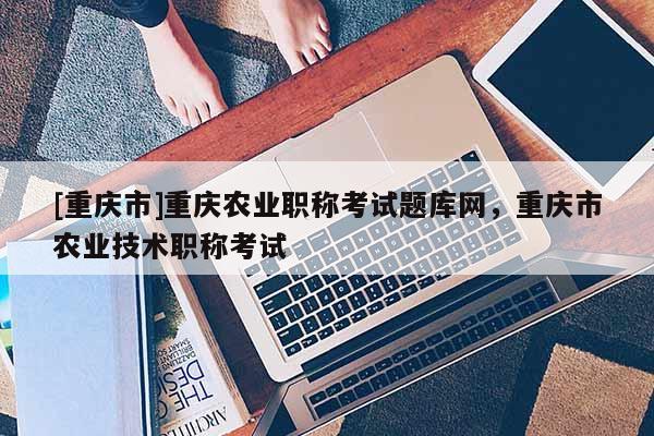 [重慶市]重慶農(nóng)業(yè)職稱考試題庫網(wǎng)，重慶市農(nóng)業(yè)技術(shù)職稱考試