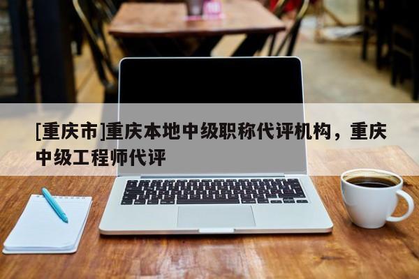 [重慶市]重慶本地中級(jí)職稱代評(píng)機(jī)構(gòu)，重慶中級(jí)工程師代評(píng)