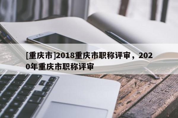 [重慶市]2018重慶市職稱評審，2020年重慶市職稱評審