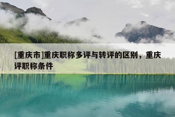 [重慶市]重慶職稱多評(píng)與轉(zhuǎn)評(píng)的區(qū)別，重慶評(píng)職稱條件