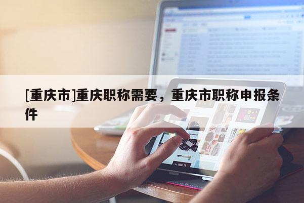 [重慶市]重慶職稱需要，重慶市職稱申報條件