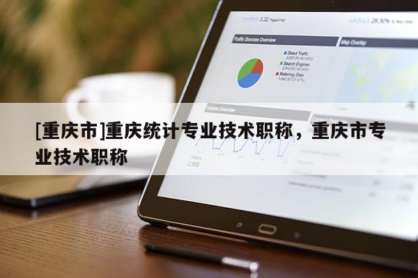 [重慶市]重慶統(tǒng)計(jì)專業(yè)技術(shù)職稱，重慶市專業(yè)技術(shù)職稱