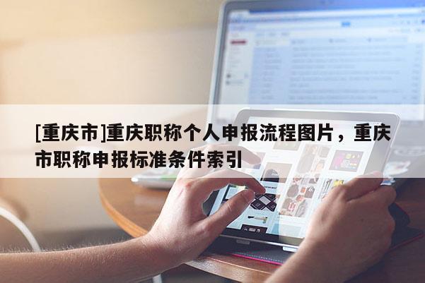 [重慶市]重慶職稱個(gè)人申報(bào)流程圖片，重慶市職稱申報(bào)標(biāo)準(zhǔn)條件索引