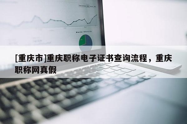 [重慶市]重慶職稱電子證書查詢流程，重慶職稱網(wǎng)真假