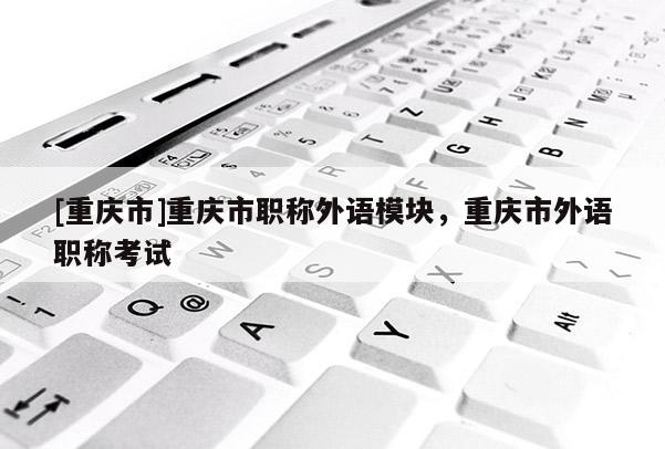 [重慶市]重慶市職稱外語模塊，重慶市外語職稱考試