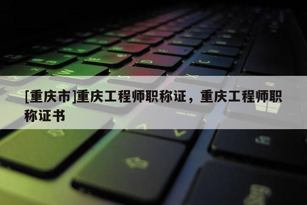 [重慶市]重慶工程師職稱證，重慶工程師職稱證書