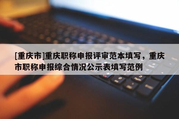 [重慶市]重慶職稱申報評審范本填寫，重慶市職稱申報綜合情況公示表填寫范例