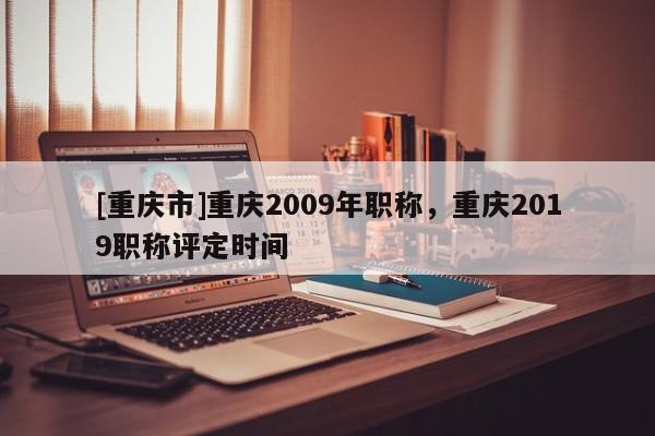 [重慶市]重慶2009年職稱，重慶2019職稱評(píng)定時(shí)間