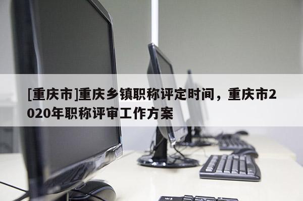 [重慶市]重慶鄉(xiāng)鎮(zhèn)職稱評(píng)定時(shí)間，重慶市2020年職稱評(píng)審工作方案