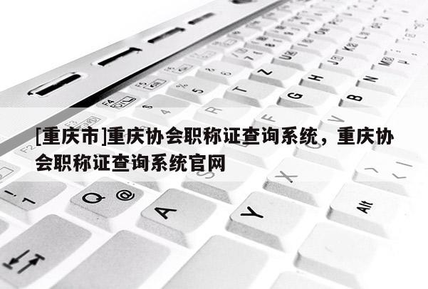 [重慶市]重慶協(xié)會(huì)職稱(chēng)證查詢(xún)系統(tǒng)，重慶協(xié)會(huì)職稱(chēng)證查詢(xún)系統(tǒng)官網(wǎng)